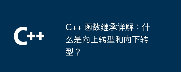 C++ 函数继承详解：什么是向上转型和向下转型？