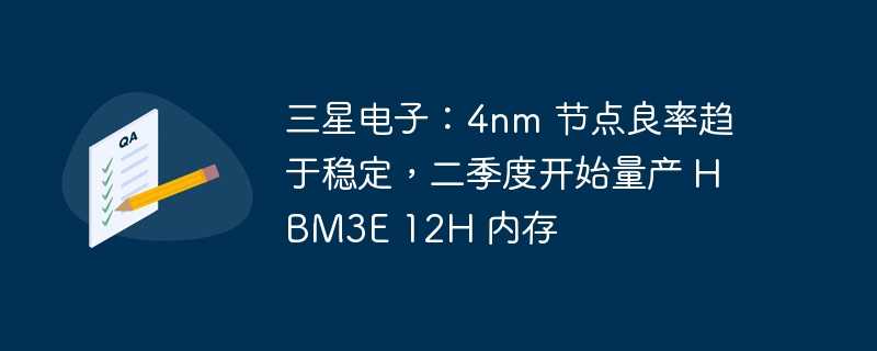 三星电子：4nm 节点良率趋于稳定，二季度开始量产 hbm3e 12h 内存