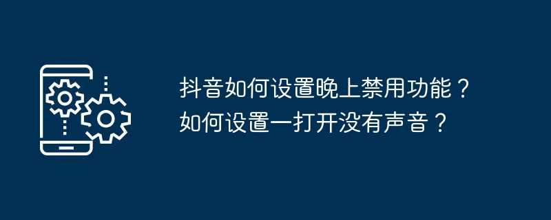 抖音如何设置晚上禁用功能？如何设置一打开没有声音？