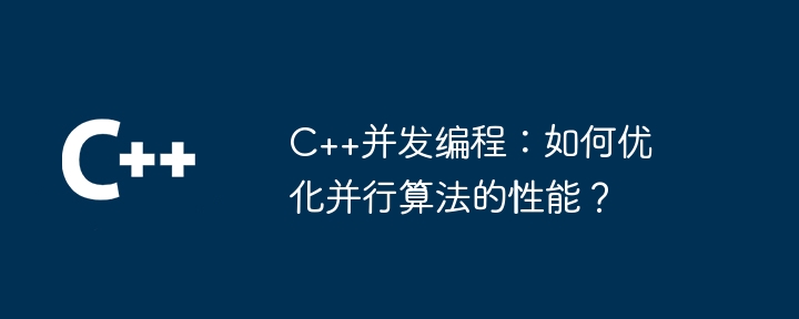 C++并发编程：如何优化并行算法的性能？