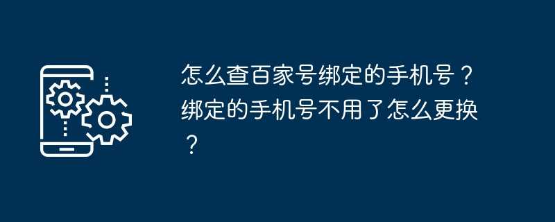 怎么查百家号绑定的手机号？绑定的手机号不用了怎么更换？