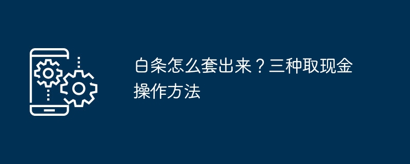 白条怎么套出来？三种取现金操作方法