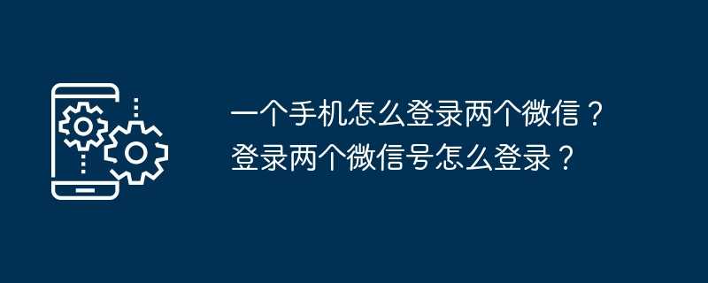 一个手机怎么登录两个微信？登录两个微信号怎么登录？