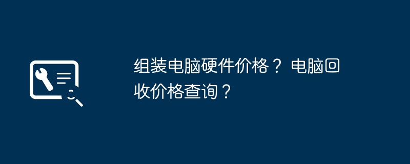 组装电脑硬件价格？ 电脑回收价格查询？