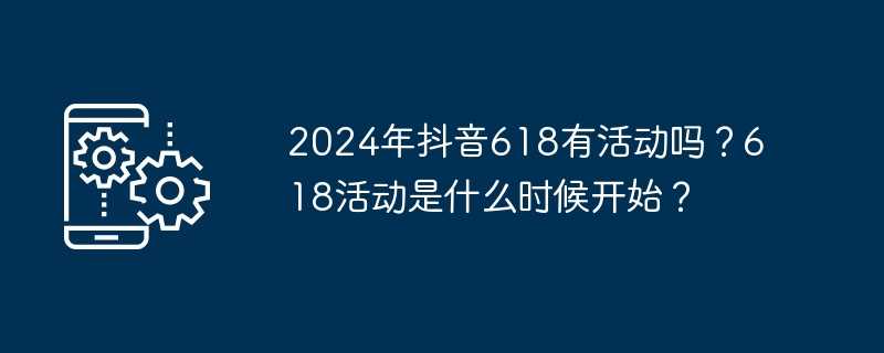 2024年抖音618有活动吗？618活动是什么时候开始？