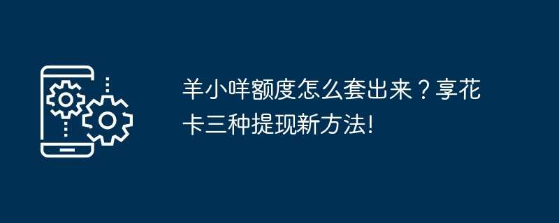 羊小咩额度怎么套出来？享花卡三种提现新方法!