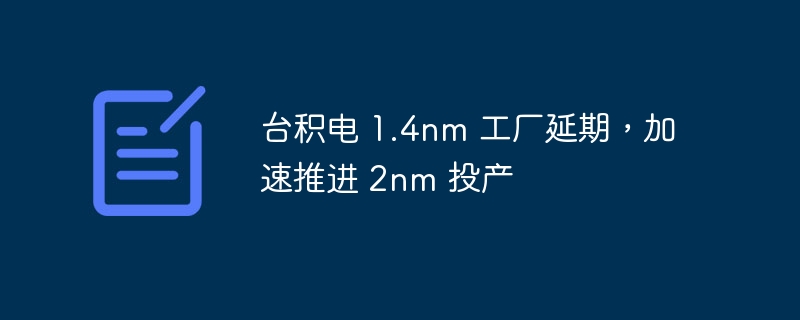 台积电 1.4nm 工厂延期，加速推进 2nm 投产