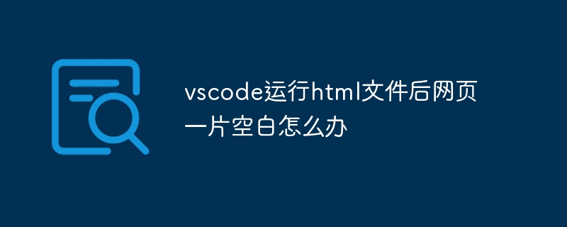 vscode运行html文件后网页一片空白怎么办