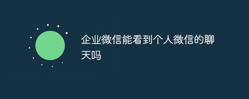 企业微信能看到个人微信的聊天吗