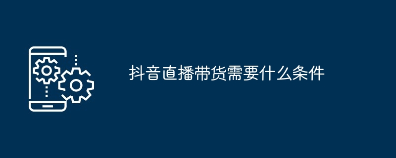 抖音直播带货需要什么条件