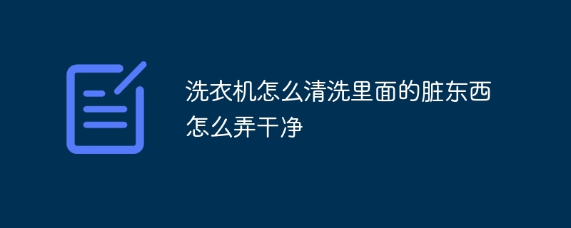 洗衣机怎么清洗里面的脏东西怎么弄干净