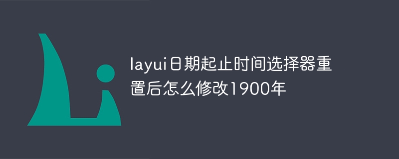 layui日期起止时间选择器重置后怎么修改1900年