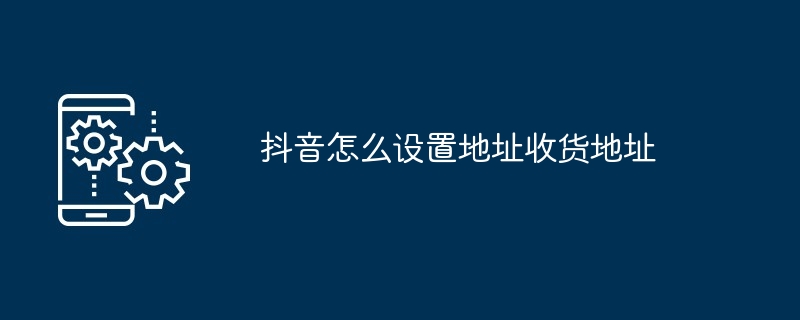 抖音怎么设置地址收货地址