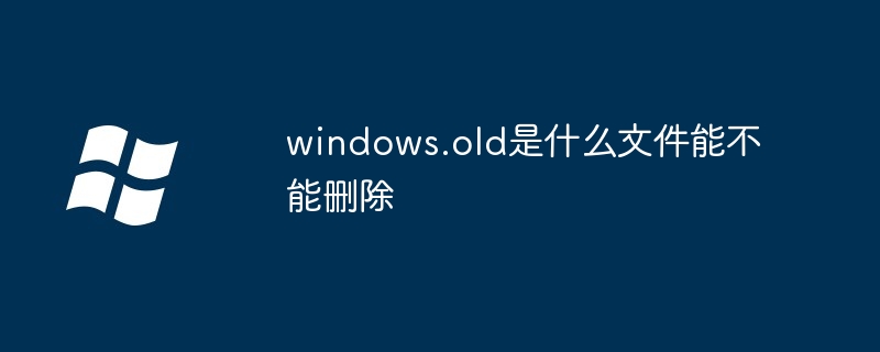 windows.old是什么文件能不能删除