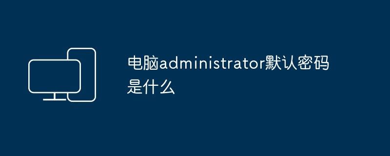 电脑administrator默认密码是什么