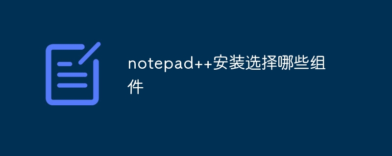 notepad++安装选择哪些组件