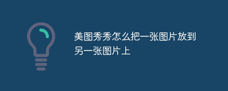 美图秀秀怎么把一张图片放到另一张图片上