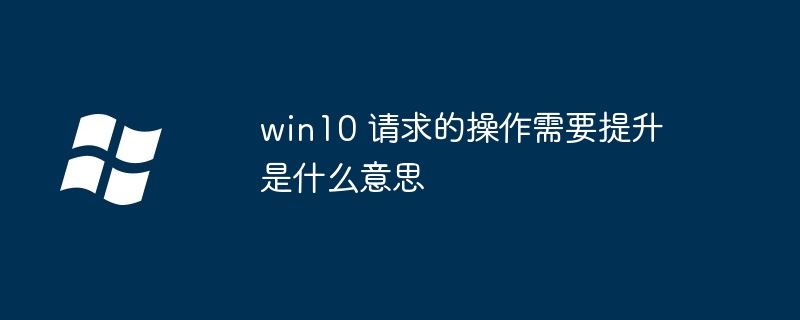 win10 请求的操作需要提升是什么意思