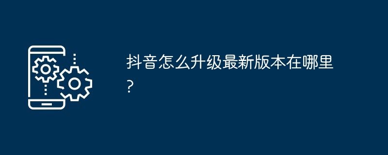 抖音怎么升级最新版本在哪里?