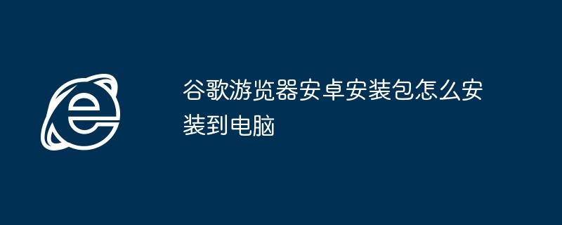 谷歌游览器安卓安装包怎么安装到电脑