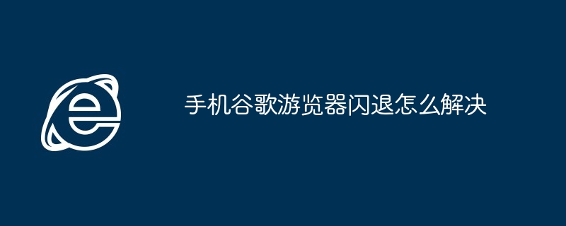 手机谷歌游览器闪退怎么解决