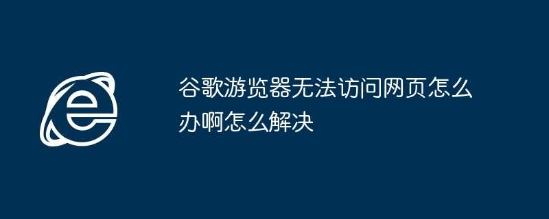 谷歌游览器无法访问网页怎么办啊怎么解决