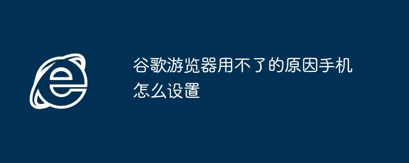 谷歌游览器用不了的原因手机怎么设置