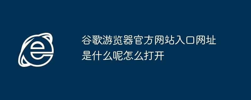 谷歌游览器官方网站入口网址是什么呢怎么打开