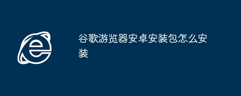 谷歌游览器安卓安装包怎么安装