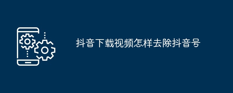 抖音下载视频怎样去除抖音号