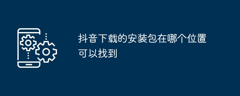 抖音下载的安装包在哪个位置可以找到