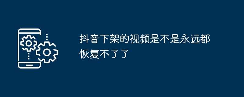 抖音下架的视频是不是永远都恢复不了了