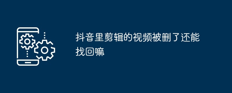 抖音里剪辑的视频被删了还能找回嘛