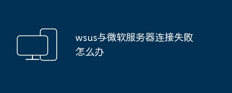 wsus与微软服务器连接失败怎么办