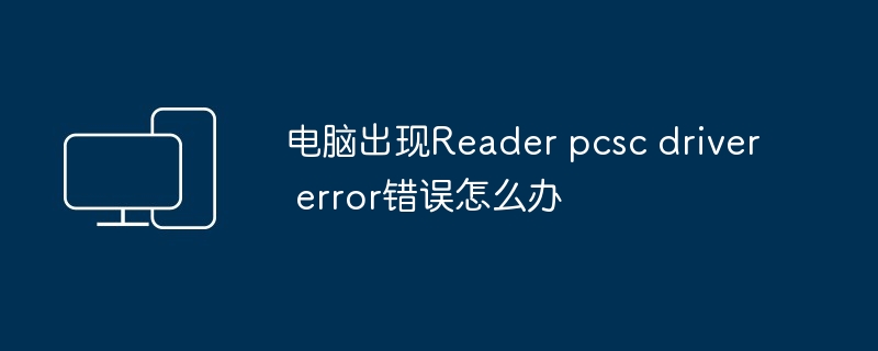 电脑出现Reader pcsc driver error错误怎么办