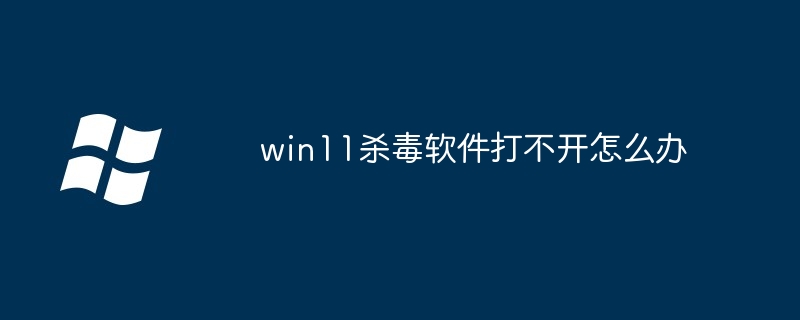 win11杀毒软件打不开怎么办