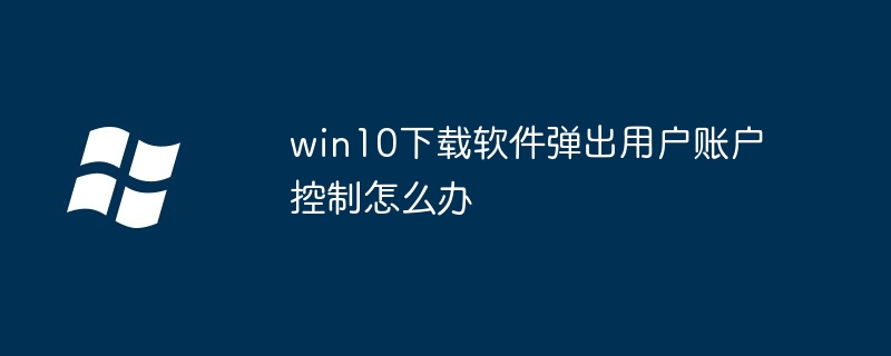 win10下载软件弹出用户账户控制怎么办