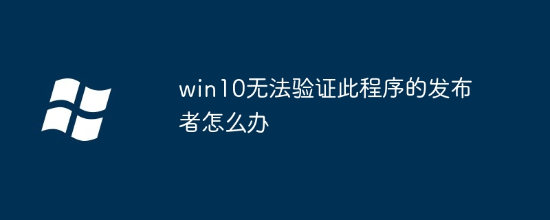 win10无法验证此程序的发布者怎么办