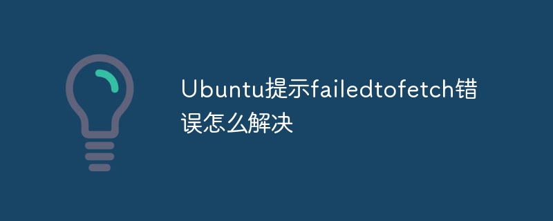 Ubuntu提示failedtofetch错误怎么解决