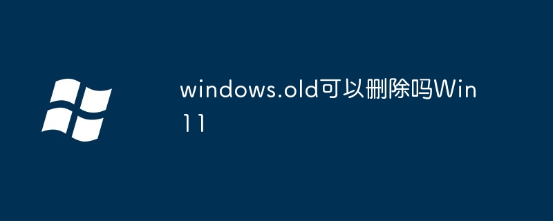 windows.old可以删除吗Win11