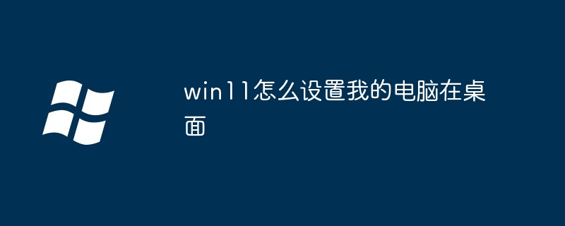 win11怎么设置我的电脑在桌面