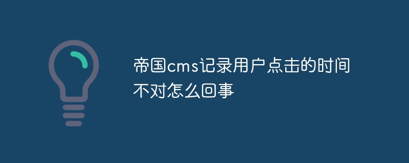 帝国cms记录用户点击的时间不对怎么回事