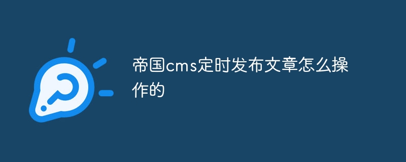 帝国cms定时发布文章怎么操作的