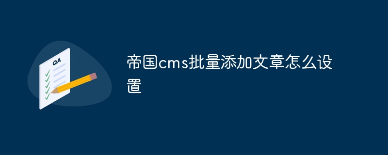 帝国cms批量添加文章怎么设置