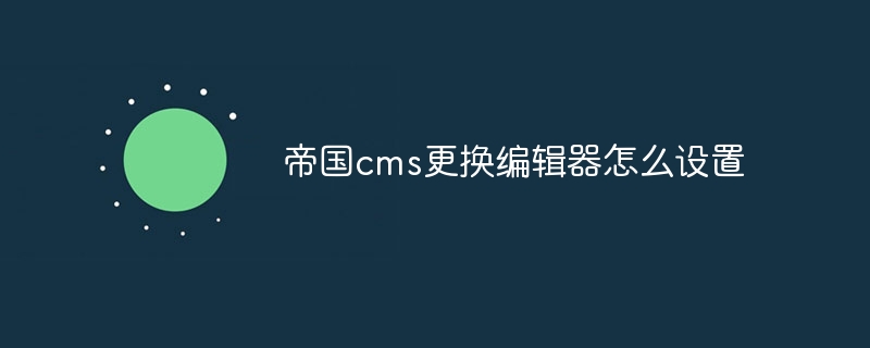 帝国cms更换编辑器怎么设置