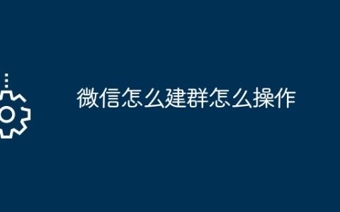 微信怎么建群怎么操作？微信建群的操作流程一览