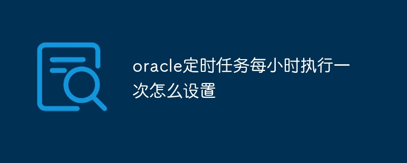 oracle定时任务每小时执行一次怎么设置