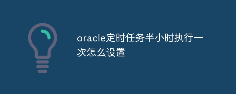 oracle定时任务半小时执行一次怎么设置