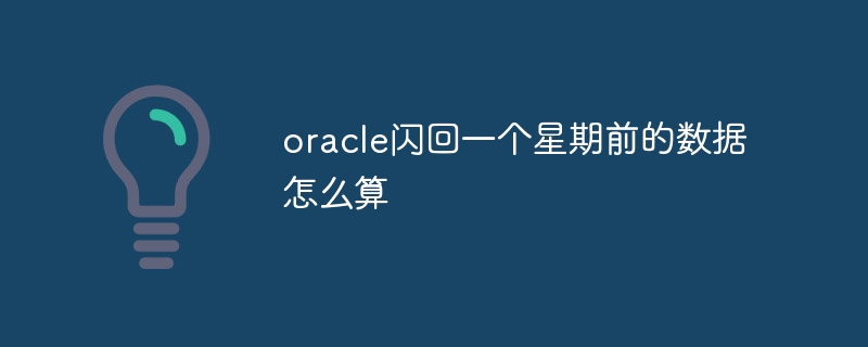 oracle闪回一个星期前的数据怎么算