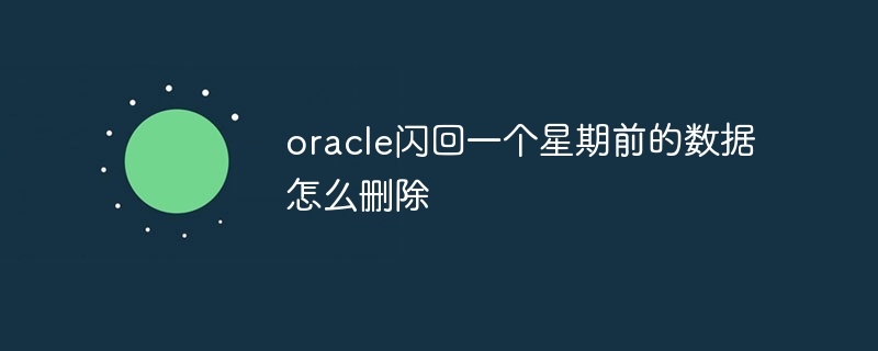 oracle闪回一个星期前的数据怎么删除